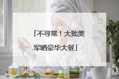 不寻常！大批美军晒豪华大餐
