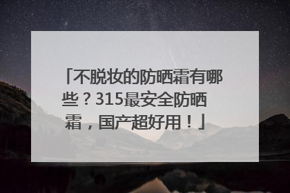 不脱妆的防晒霜有哪些？315最安全防晒霜，国产超好用！