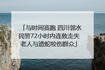 与时间赛跑 四川邻水民警72小时内连救走失老人与遭蛇咬伤群众