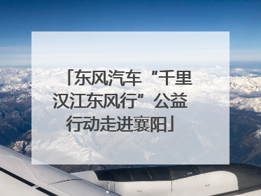 东风汽车“千里汉江东风行”公益行动走进襄阳