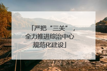 严把“三关”，全力推进综治中心规范化建设