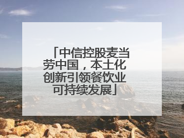 中信控股麦当劳中国，本土化创新引领餐饮业可持续发展