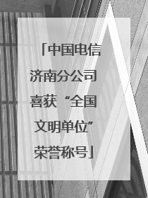 中国电信济南分公司喜获“全国文明单位”荣誉称号