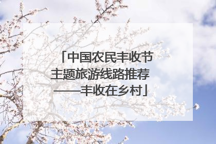 中国农民丰收节主题旅游线路推荐——丰收在乡村