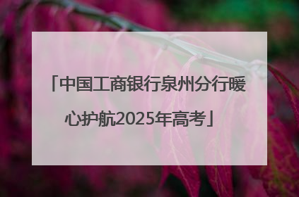 中国工商银行泉州分行暖心护航2025年高考