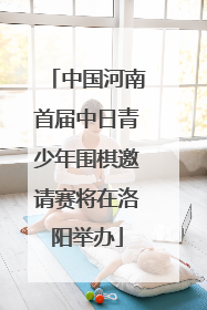中国河南首届中日青少年围棋邀请赛将在洛阳举办