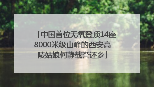 中国首位无氧登顶14座8000米级山峰的西安高陵姑娘何静载誉还乡