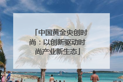中国黄金央创时尚：以创新驱动时尚产业新生态