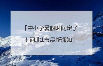 中小学暑假时间定了！河北1市最新通知