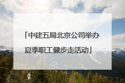 中建五局北京公司举办夏季职工健步走活动