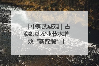 中新武威观｜古浪织就农业节水增效“新锦缎”