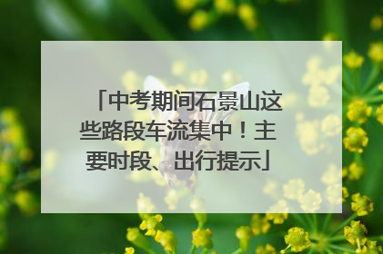 中考期间石景山这些路段车流集中！主要时段、出行提示