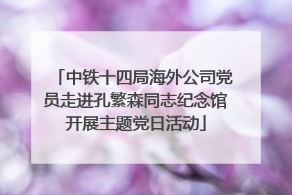 中铁十四局海外公司党员走进孔繁森同志纪念馆开展主题党日活动