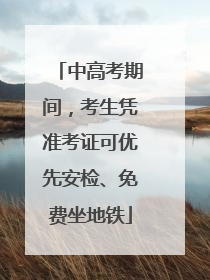中高考期间，考生凭准考证可优先安检、免费坐地铁