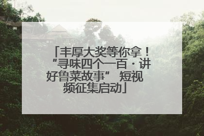 丰厚大奖等你拿！“寻味四个一百・讲好鲁菜故事” 短视频征集启动