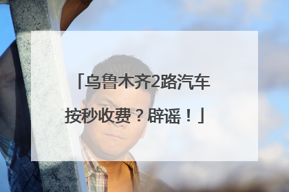 乌鲁木齐2路汽车按秒收费？辟谣！