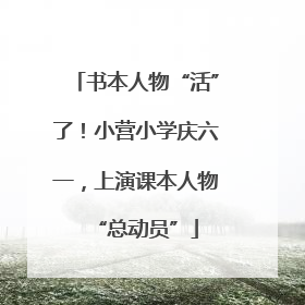 书本人物“活”了！小营小学庆六一，上演课本人物“总动员”