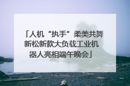 人机“执手”柔美共舞 新松新款大负载工业机器人亮相端午晚会