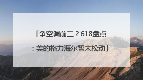 争空调前三？618盘点：美的格力海尔暂未松动