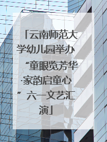 云南师范大学幼儿园举办“童眼览芳华·家韵启童心”六一文艺汇演