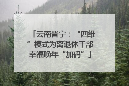 云南晋宁：“四维”模式为离退休干部幸福晚年“加码”