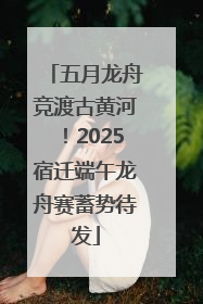五月龙舟竞渡古黄河！2025宿迁端午龙舟赛蓄势待发