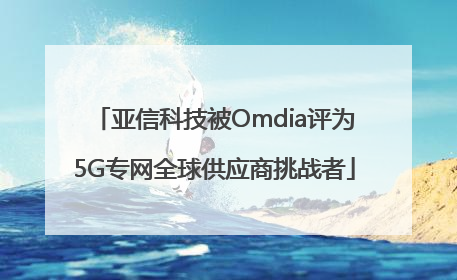 亚信科技被Omdia评为5G专网全球供应商挑战者