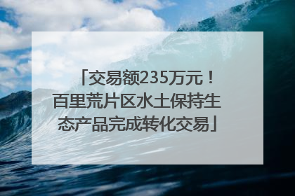 交易额235万元！百里荒片区水土保持生态产品完成转化交易