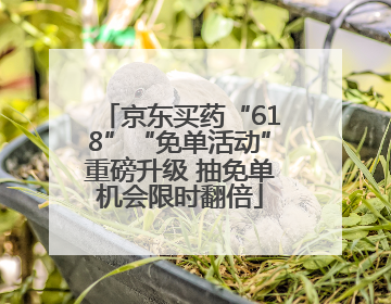 京东买药“618”“免单活动”重磅升级 抽免单机会限时翻倍