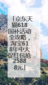 京东天猫618国补活动全攻略，淘宝618年中大促红包抢25888元