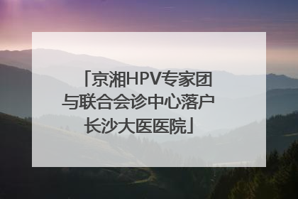 京湘HPV专家团与联合会诊中心落户长沙大医医院