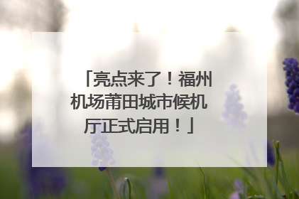 亮点来了！福州机场莆田城市候机厅正式启用！