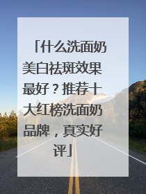 什么洗面奶美白祛斑效果最好？推荐十大红榜洗面奶品牌，真实好评