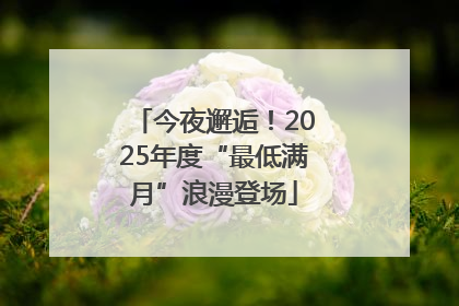 今夜邂逅！2025年度“最低满月”浪漫登场