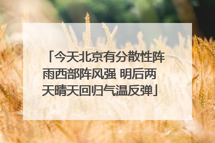 今天北京有分散性阵雨西部阵风强 明后两天晴天回归气温反弹