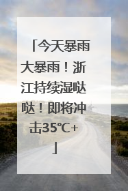 今天暴雨大暴雨！浙江持续湿哒哒！即将冲击35℃+