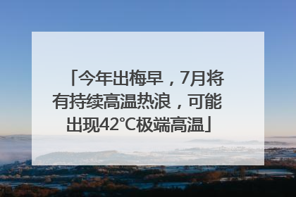 今年出梅早，7月将有持续高温热浪，可能出现42℃极端高温