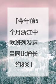 今年前5个月浙江中欧班列发运量同比增长约8%