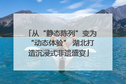 从“静态陈列”变为“动态体验” 湖北打造沉浸式非遗盛宴