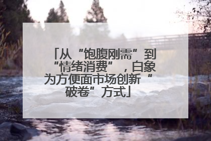 从“饱腹刚需”到“情绪消费”，白象为方便面市场创新“破卷”方式
