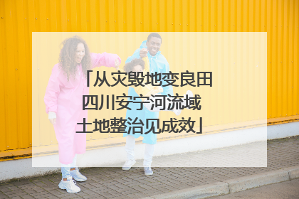 从灾毁地变良田 四川安宁河流域土地整治见成效