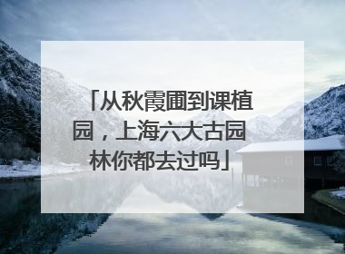 从秋霞圃到课植园，上海六大古园林你都去过吗