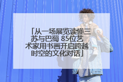 从一场展览读懂三苏与巴蜀 85位艺术家用书画开启跨越时空的文化对话