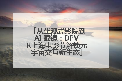 从坐观式影院到 AI 眼镜：DPVR上海电影节解锁元宇宙交互新生态