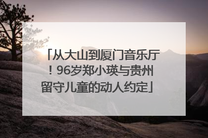 从大山到厦门音乐厅！96岁郑小瑛与贵州留守儿童的动人约定