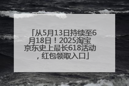 从5月13日持续至6月18日！2025淘宝京东史上最长618活动，红包领取入口