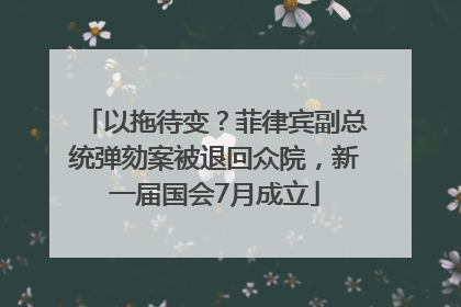 以拖待变？菲律宾副总统弹劾案被退回众院，新一届国会7月成立