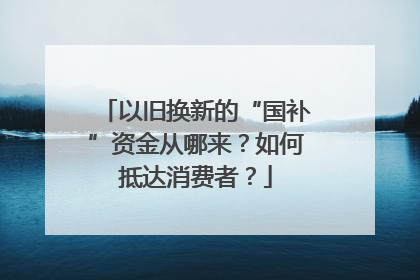 以旧换新的“国补”资金从哪来？如何抵达消费者？