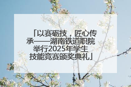 以赛砺技，匠心传承——湖南铁道职院举行2025年学生技能竞赛颁奖典礼