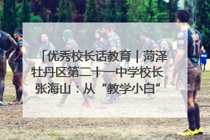 优秀校长话教育｜菏泽牡丹区第二十一中学校长张海山：从“教学小白”到“行家里手”